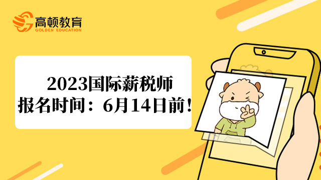 2023年广东国际薪税师报名时间：6月14日17：00前！