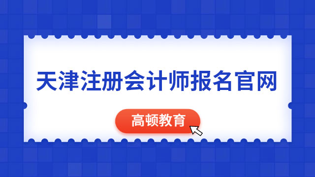 2023天津注册会计师报名官网入口：网报系统，无其他报名入口！
