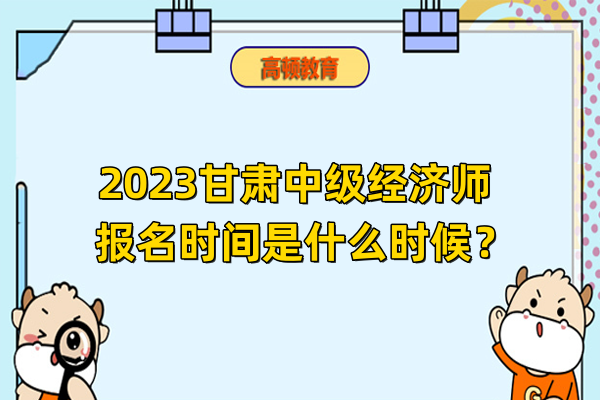2023甘肃中级经济师报名时间是什么时候？