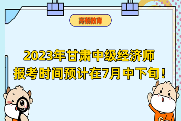 2023年甘肃中级经济师报考时间预计在7月中下旬！
