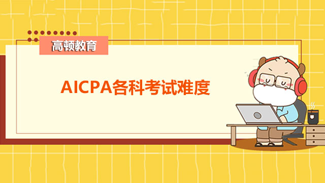 AICPA考试的各科难度有哪些？如何安排考试顺序？