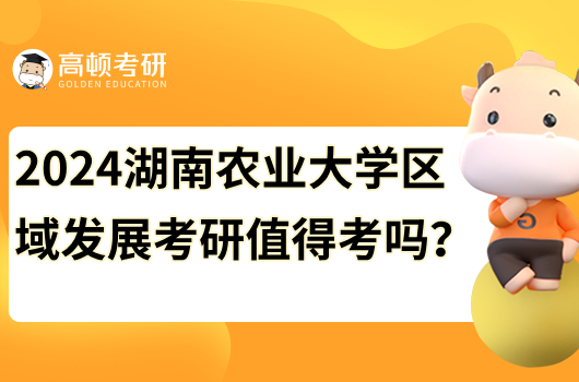 2024湖南农业大学农村区域发展考研值得考吗？附院校排名情况