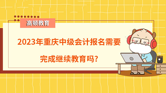 2023年重慶中級會計報名需要完成繼續教育嗎？