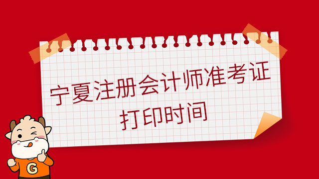 2023年宁夏注册会计师准考证打印时间官宣：8月7日—22日，每天8:00-20:00（持续