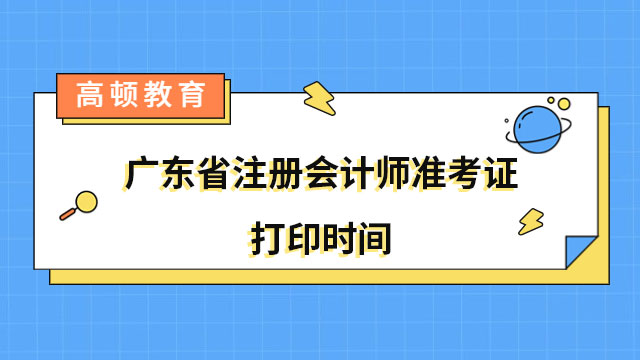 2023年广东省注册会计师准考证打印时间公布！附打印流程