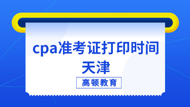 2023年cpa准考证打印时间天津已定！持续16天，每天早八至晚八点！