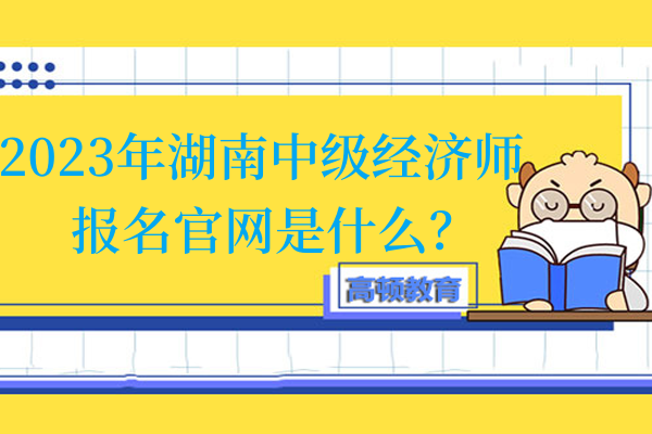 2023年湖南中级经济师报名官网是什么？