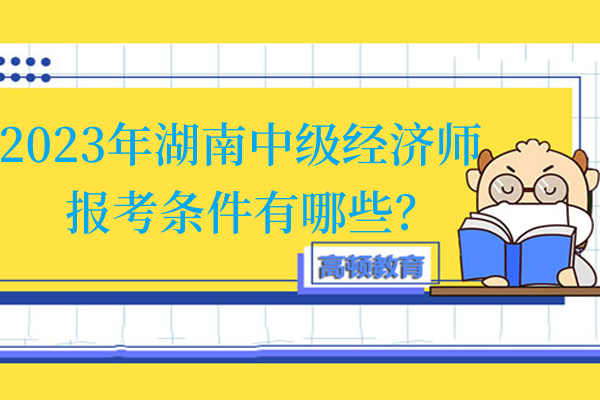 2023年湖南中級經濟師報考條件有哪些？