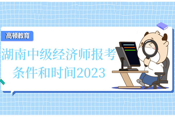 湖南中級經濟師報考條件和時間2023