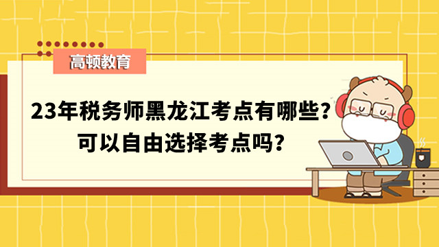 23年税务师黑龙江考点有哪些？可以自由选择考点吗？