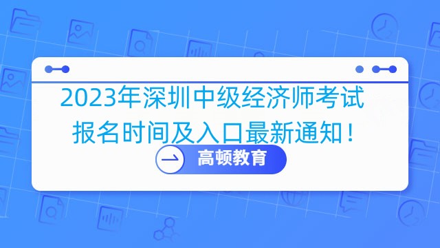 2023年深圳中级经济师考试报名时间及入口最新通知！