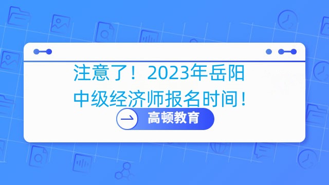 注意了！2023年岳阳中级经济师报名时间！