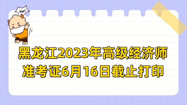 黑龙江2023年高级经济师准考证6月16日截止打印，错过不能考试！