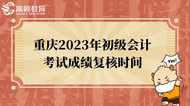 重慶2023年初級會計考試成績覆核時間：6月30日前（工作日）