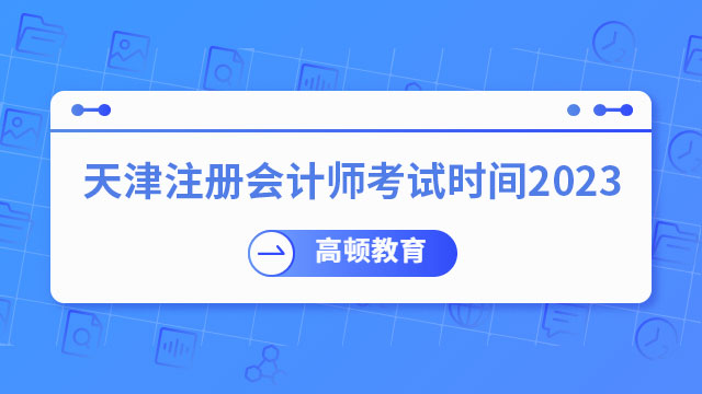 8月25日-27日！天津注册会计师考试时间2023已确定