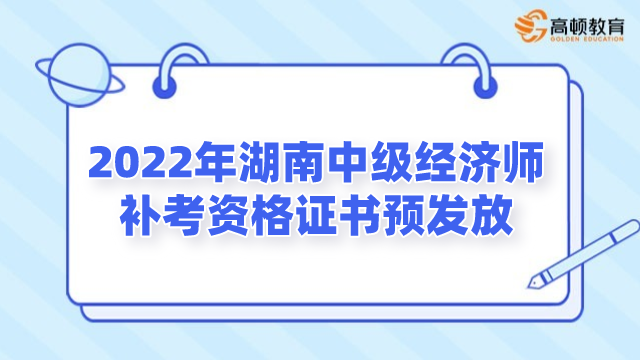 2022年湖南中級經濟師補考資格證書預發放公告