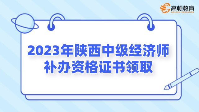 2023年陝西中級經濟師補辦資格證書領取通知