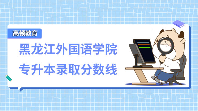 2023年黑龙江外国语学院统招专升本录取分数线出炉！