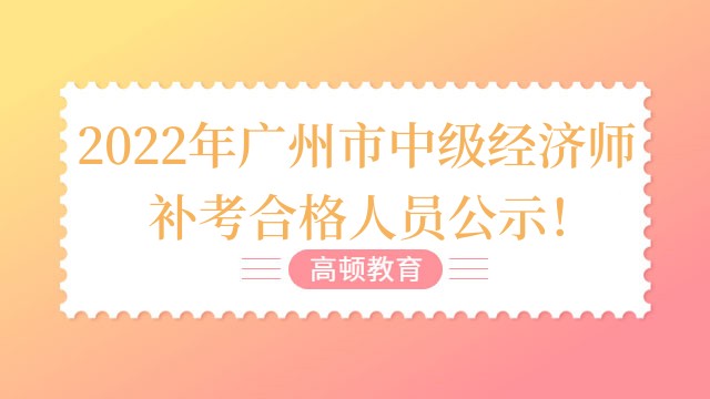 2022年广州市中级经济师补考合格人员公示！