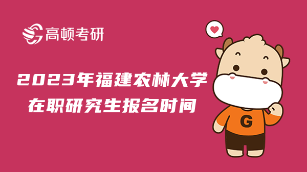 2023年福建農(nóng)林大學(xué)在職研究生報(bào)名在幾月份？在職研究生學(xué)幾年？