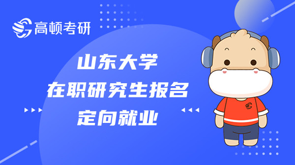 2023年山東大學(xué)在職研究生報名定向就業(yè)是什么意思？