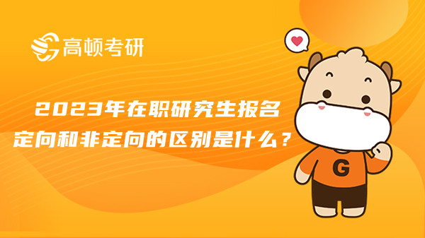 2023年在職研究生報(bào)名定向和非定向的區(qū)別是什么？你清楚嗎？