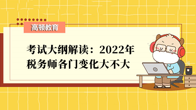 考試大綱解讀：2022年稅務(wù)師各門變化大不大