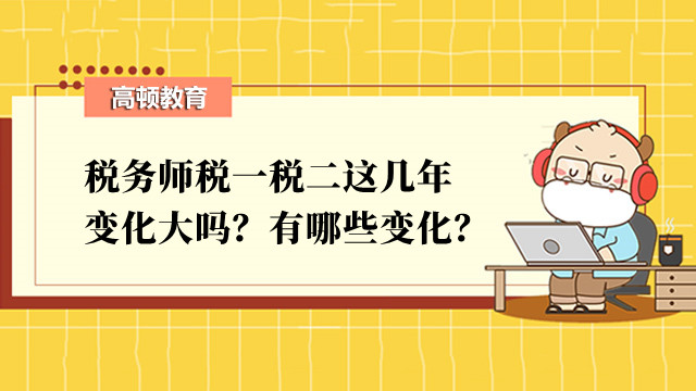 稅務師稅一稅二這幾年變化大嗎？有哪些變化？