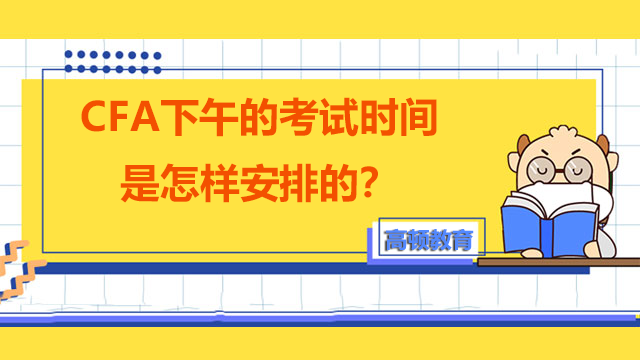 CFA下午的考試時間是怎樣安排的？