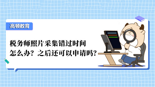 稅務(wù)師照片采集錯(cuò)過(guò)時(shí)間怎么辦？之后還可以申請(qǐng)嗎？