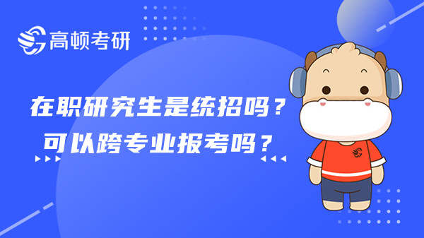 在職研究生是統(tǒng)招嗎？可以跨專業(yè)報考嗎？