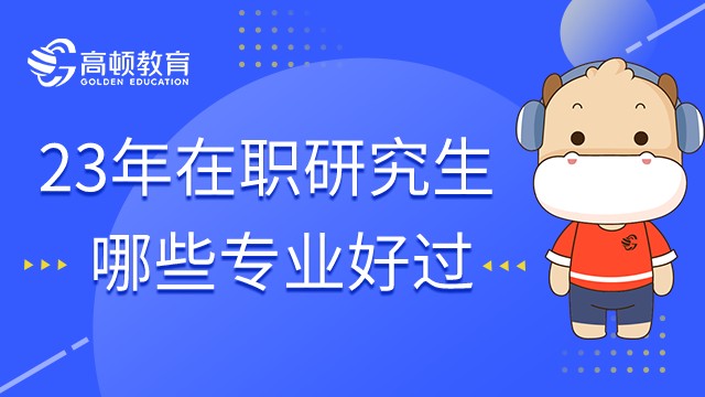 23年在職研究生什么專業(yè)好考好通過？學姐解答