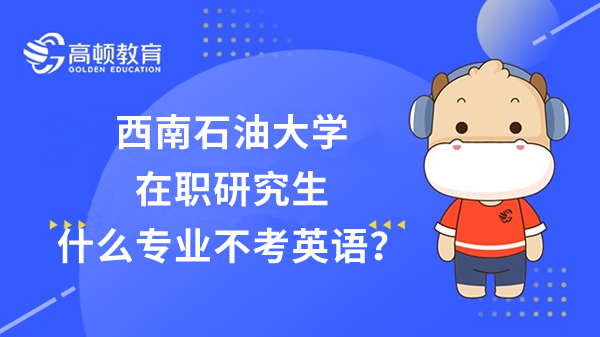 西南石油大學(xué)2023年在職研究生有不考英語的嗎？是什么專業(yè)？