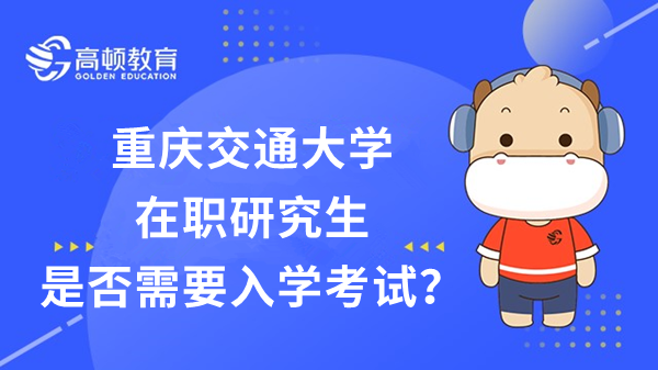 23年重慶交通大學(xué)在職研究生是否需要入學(xué)考試？考啥？