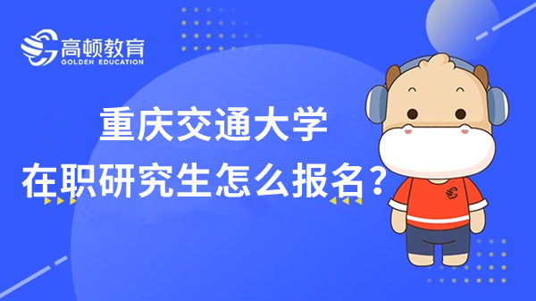 2023年重慶交通大學在職研究生是怎么報名的呢？報考指南查看！