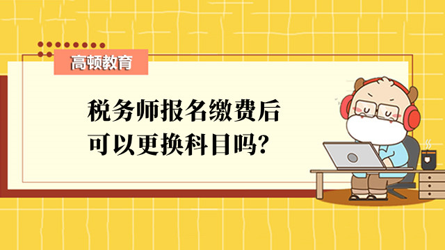 稅務(wù)師報(bào)名繳費(fèi)后可以更換科目嗎？還能追加科目嗎？