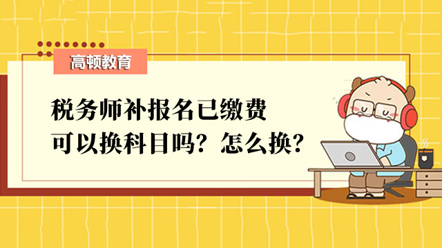 稅務(wù)師補(bǔ)報(bào)名已繳費(fèi)可以換科目嗎？怎么換？