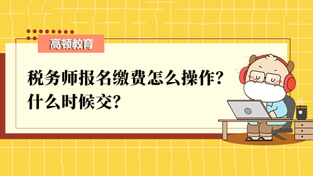 稅務(wù)師報(bào)名繳費(fèi)怎么操作？什么時(shí)候交？