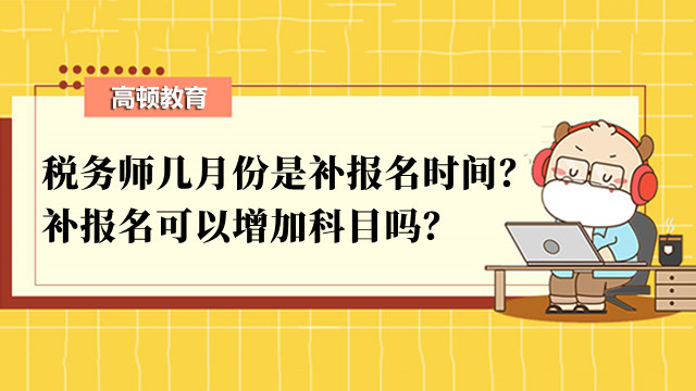 稅務(wù)師幾月份是補(bǔ)報(bào)名時(shí)間？補(bǔ)報(bào)名可以增加科目嗎？