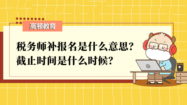 稅務(wù)師補(bǔ)報(bào)名是什么意思？截止時(shí)間是什么時(shí)候？