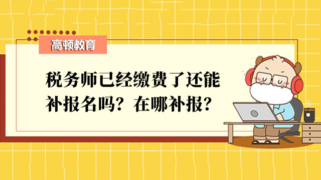 稅務(wù)師已經(jīng)繳費(fèi)了還能補(bǔ)報(bào)名嗎？在哪補(bǔ)報(bào)？