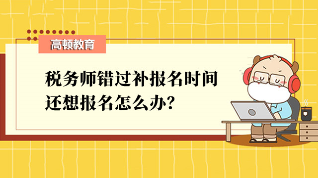 稅務(wù)師錯過補報名時間還想報名怎么辦？