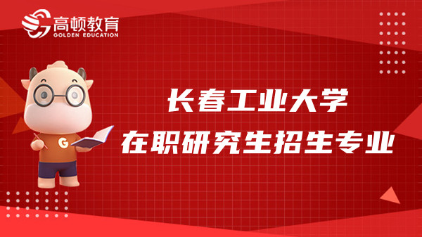 長春工業(yè)大學(xué)23年在職研究生招生專業(yè)及考試科目介紹！點(diǎn)擊了解