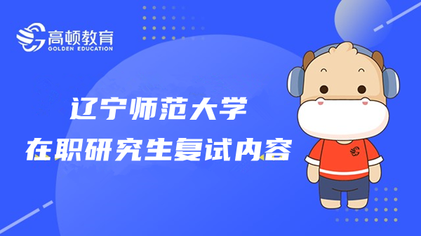 23年遼寧師范大學在職研究生復試內容是什么？點擊了解復試安排