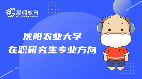 23年沈陽農(nóng)業(yè)大學(xué)在職研究生招生專業(yè)方向有哪些？點擊了解！