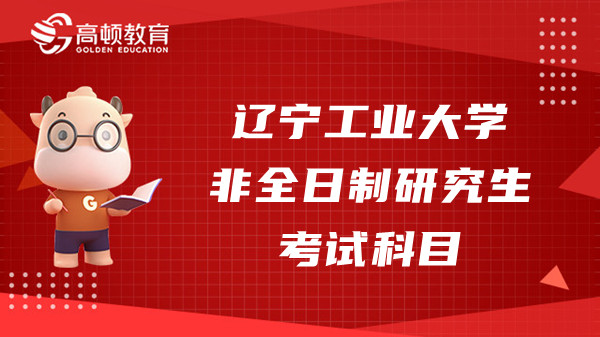 23年遼寧工業(yè)大學(xué)非全日制研究生考試科目一覽，點(diǎn)擊查看