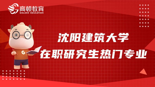 2023年沈陽建筑大學(xué)在職研究生熱門專業(yè)及專業(yè)方向一覽！重要