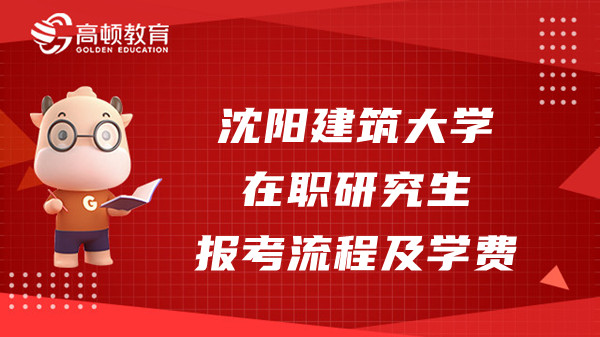 2023年沈陽建筑大學在職研究生報考流程有哪些？學費多少？