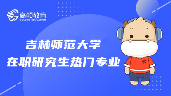 23年吉林師范大學(xué)在職研究生招生熱門專業(yè)有哪些？學(xué)費多少？