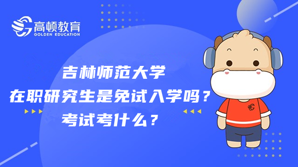 吉林師范大學(xué)在職研究生是免試入學(xué)嗎？考試考什么？